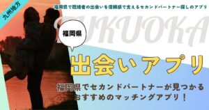 【福岡県】既婚者の出会いを信頼感で支えるセカンドパートナー探しアプリ｜身バレせず理想の相手と出会う厳選5選